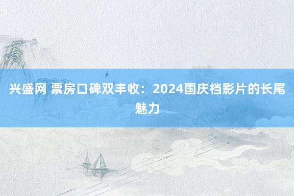 兴盛网 票房口碑双丰收：2024国庆档影片的长尾魅力