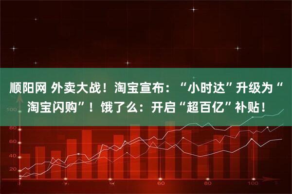 顺阳网 外卖大战！淘宝宣布：“小时达”升级为“淘宝闪购”！饿了么：开启“超百亿”补贴！