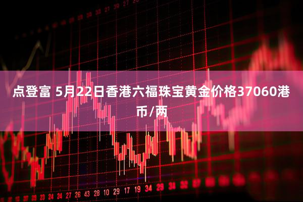 点登富 5月22日香港六福珠宝黄金价格37060港币/两