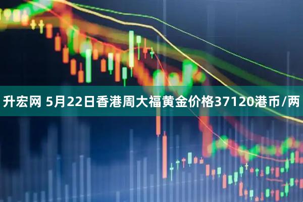 升宏网 5月22日香港周大福黄金价格37120港币/两