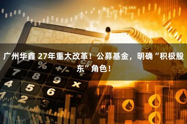 广州华鑫 27年重大改革！公募基金，明确“积极股东”角色！