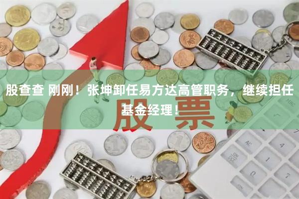 股查查 刚刚！张坤卸任易方达高管职务，继续担任基金经理！