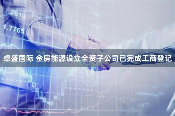 卓盛国际 金房能源设立全资子公司已完成工商登记