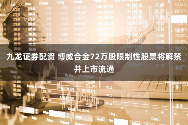 九龙证券配资 博威合金72万股限制性股票将解禁并上市流通
