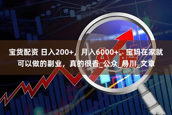 宝货配资 日入200+，月入6000+。宝妈在家就可以做的副业，真的很香_公众_易川_文章