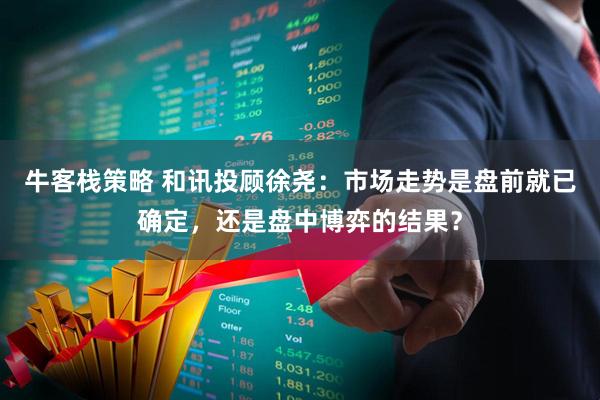 牛客栈策略 和讯投顾徐尧：市场走势是盘前就已确定，还是盘中博弈的结果？