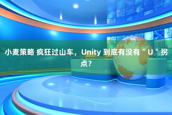 小麦策略 疯狂过山车，Unity 到底有没有＂U＂拐点？