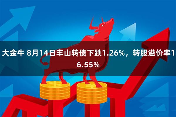 大金牛 8月14日丰山转债下跌1.26%，转股溢价率16.55%