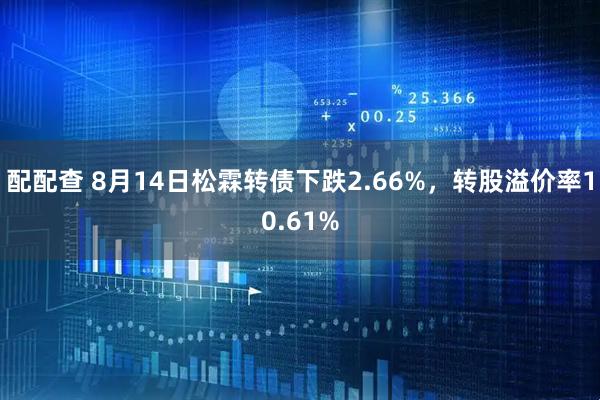 配配查 8月14日松霖转债下跌2.66%，转股溢价率10.61%