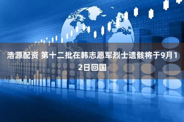 浩源配资 第十二批在韩志愿军烈士遗骸将于9月12日回国