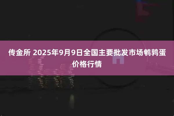 传金所 2025年9月9日全国主要批发市场鹌鹑蛋价格行情
