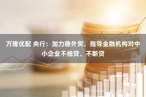 万隆优配 央行:加力稳外贸,指导金融机构对中小企业不抽贷、不断贷