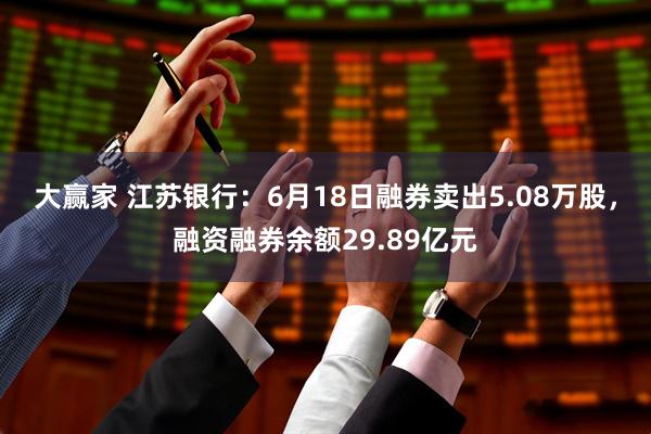 大赢家 江苏银行：6月18日融券卖出5.08万股，融资融券余额29.89亿元