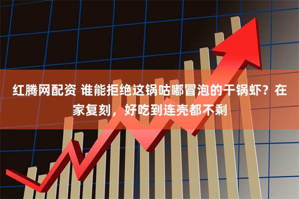 红腾网配资 谁能拒绝这锅咕嘟冒泡的干锅虾？在家复刻，好吃到连壳都不剩