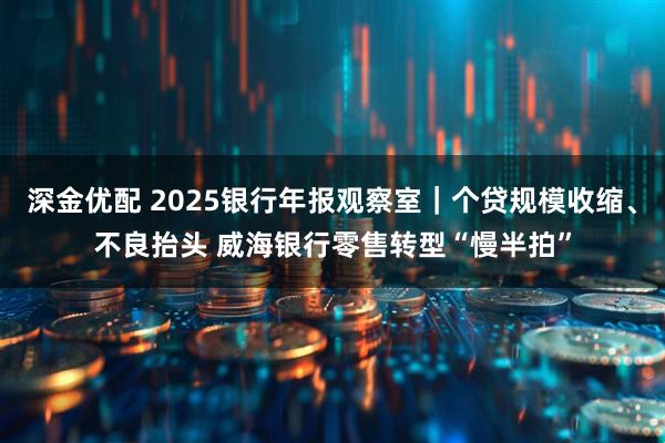 深金优配 2025银行年报观察室｜个贷规模收缩、不良抬头 威海银行零售转型“慢半拍”