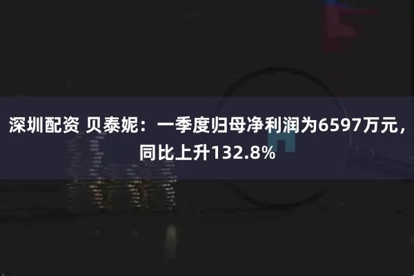 深圳配资 贝泰妮：一季度归母净利润为6597万元，同比上升132.8%