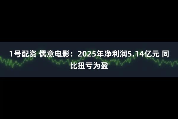 1号配资 儒意电影：2025年净利润5.14亿元 同比扭亏为盈